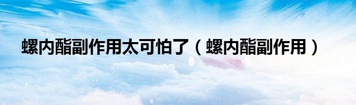 螺内酯副作用太可怕了（螺内酯副作用）