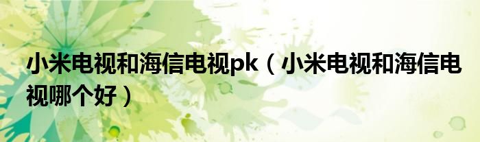 小米电视和海信电视pk（小米电视和海信电视哪个好）