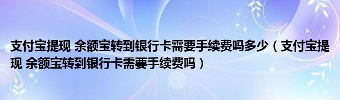 支付宝提现 余额宝转到银行卡需要手续费吗多少（支付宝提现 余额宝转到银行卡需要手续费吗）