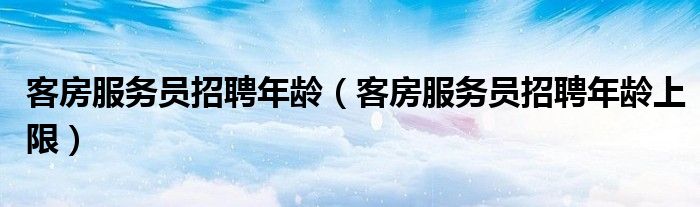 客房服务员招聘年龄（客房服务员招聘年龄上限）