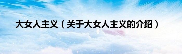 大女人主义（关于大女人主义的介绍）