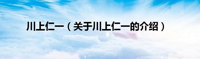 川上仁一（关于川上仁一的介绍）