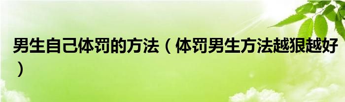 男生自己体罚的方法（体罚男生方法越狠越好）