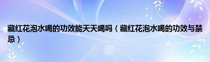 藏红花泡水喝的功效能天天喝吗（藏红花泡水喝的功效与禁忌）