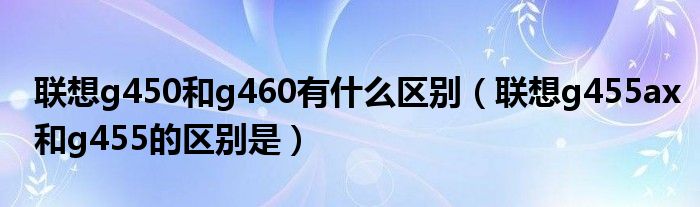 联想g450和g460有什么区别（联想g455ax和g455的区别是）