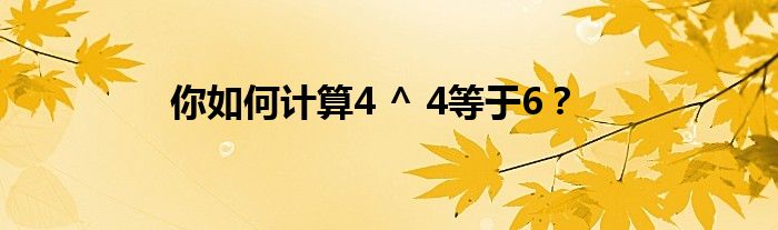 你如何计算4 ^ 4等于6？