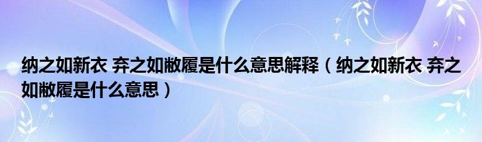 纳之如新衣 弃之如敝履是什么意思解释（纳之如新衣 弃之如敝履是什么意思）
