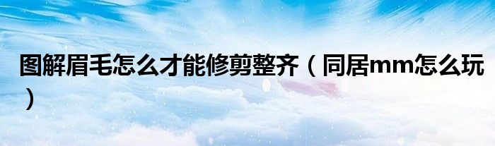 图解眉毛怎么才能修剪整齐（同居mm怎么玩）