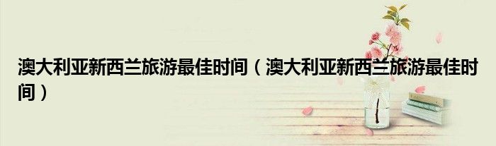 澳大利亚新西兰旅游最佳时间（澳大利亚新西兰旅游最佳时间）