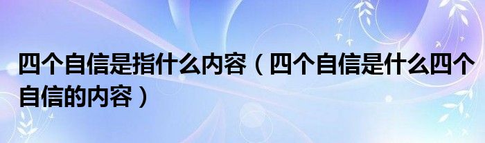 四个自信是指什么内容（四个自信是什么四个自信的内容）