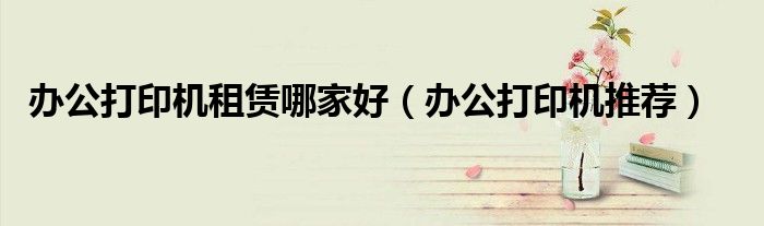 办公打印机租赁哪家好（办公打印机推荐）