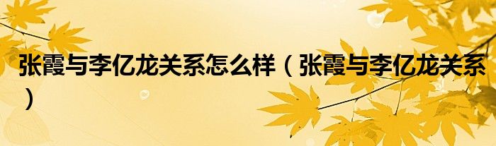 张霞与李亿龙关系怎么样（张霞与李亿龙关系）