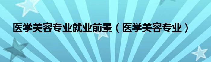 医学美容专业就业前景（医学美容专业）