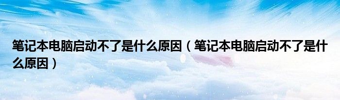 笔记本电脑启动不了是什么原因（笔记本电脑启动不了是什么原因）