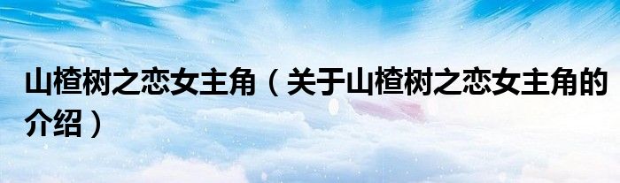 山楂树之恋女主角（关于山楂树之恋女主角的介绍）