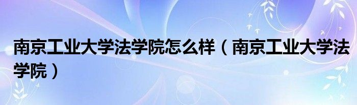 南京工业大学法学院怎么样（南京工业大学法学院）
