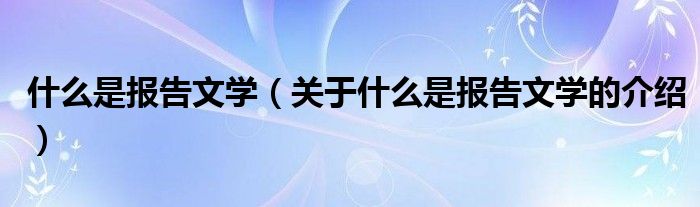 什么是报告文学（关于什么是报告文学的介绍）