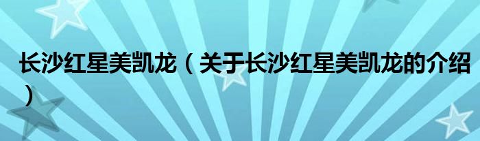 长沙红星美凯龙（关于长沙红星美凯龙的介绍）