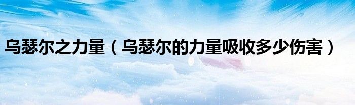 乌瑟尔之力量（乌瑟尔的力量吸收多少伤害）