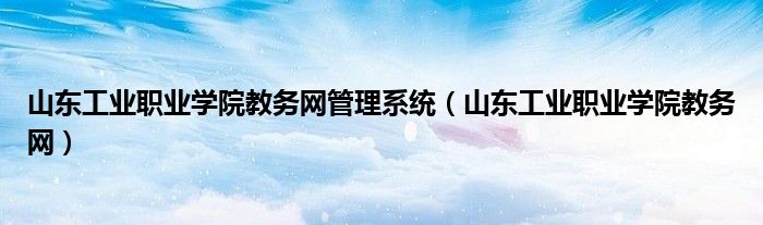 山东工业职业学院教务网管理系统（山东工业职业学院教务网）