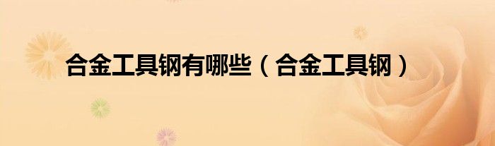合金工具钢有哪些（合金工具钢）