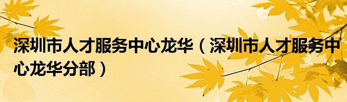 深圳市人才服务中心龙华（深圳市人才服务中心龙华分部）