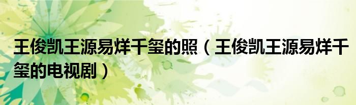 王俊凯王源易烊千玺的照（王俊凯王源易烊千玺的电视剧）