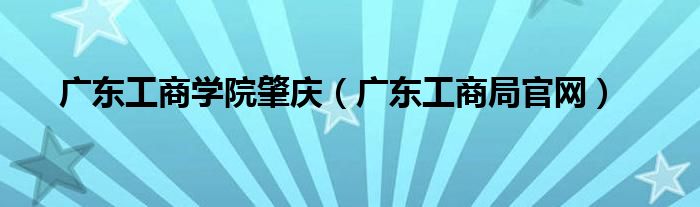 广东工商学院肇庆（广东工商局官网）