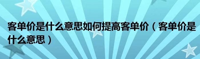 客单价是什么意思如何提高客单价（客单价是什么意思）