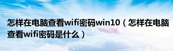 怎样在电脑查看wifi密码win10（怎样在电脑查看wifi密码是什么）