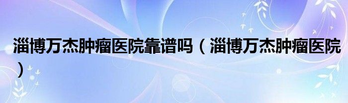淄博万杰肿瘤医院靠谱吗（淄博万杰肿瘤医院）
