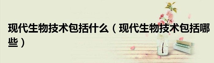 现代生物技术包括什么（现代生物技术包括哪些）