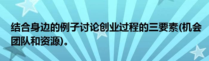 结合身边的例子讨论创业过程的三要素(机会团队和资源)。