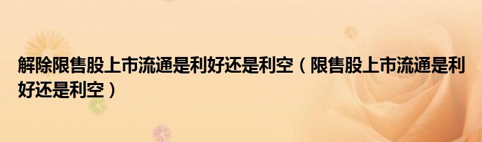 解除限售股上市流通是利好还是利空（限售股上市流通是利好还是利空）
