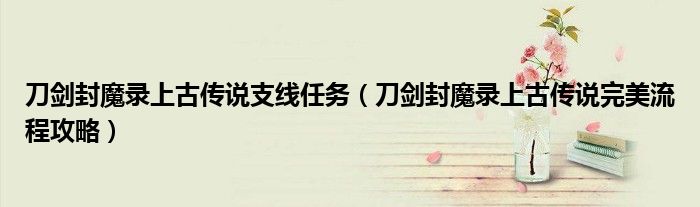 刀剑封魔录上古传说支线任务（刀剑封魔录上古传说完美流程攻略）