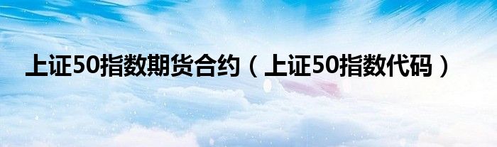 上证50指数期货合约（上证50指数代码）