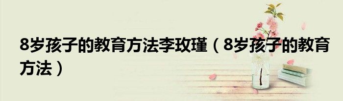 8岁孩子的教育方法李玫瑾（8岁孩子的教育方法）