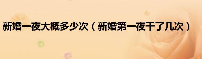 新婚一夜大概多少次（新婚第一夜干了几次）