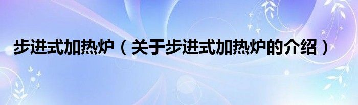 步进式加热炉（关于步进式加热炉的介绍）