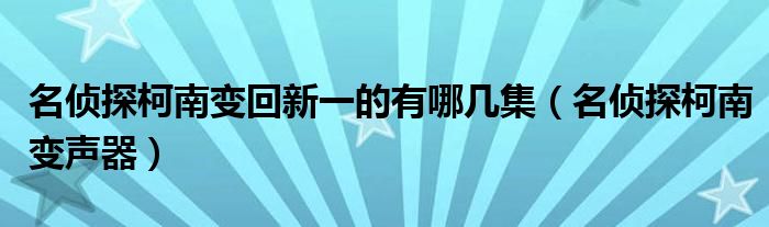 名侦探柯南变回新一的有哪几集（名侦探柯南变声器）