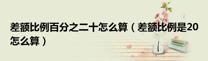 差额比例百分之二十怎么算（差额比例是20 怎么算）