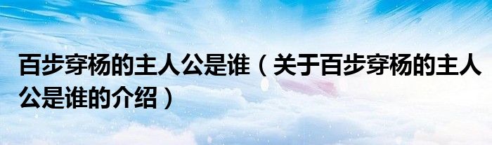 百步穿杨的主人公是谁（关于百步穿杨的主人公是谁的介绍）