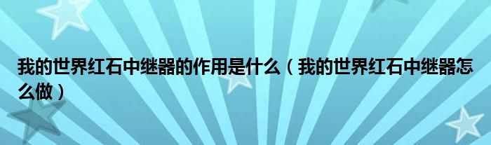 我的世界红石中继器的作用是什么（我的世界红石中继器怎么做）