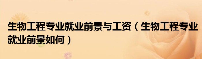 生物工程专业就业前景与工资（生物工程专业就业前景如何）