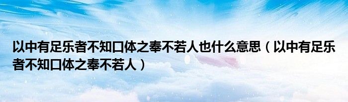以中有足乐者不知口体之奉不若人也什么意思（以中有足乐者不知口体之奉不若人）