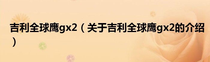 吉利全球鹰gx2（关于吉利全球鹰gx2的介绍）