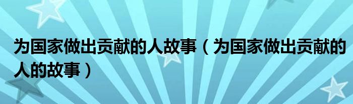 为国家做出贡献的人故事（为国家做出贡献的人的故事）