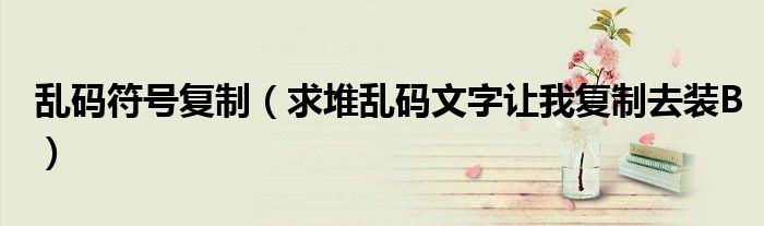 乱码符号复制（求堆乱码文字让我复制去装B）
