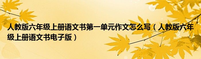 人教版六年级上册语文书第一单元作文怎么写（人教版六年级上册语文书电子版）