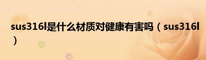 sus316l是什么材质对健康有害吗（sus316l）